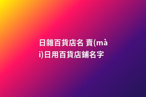 日雜百貨店名 賣(mài)日用百貨店鋪名字